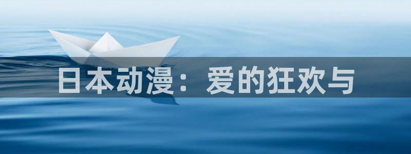 成人动漫天堂：日本动漫：爱的狂欢与