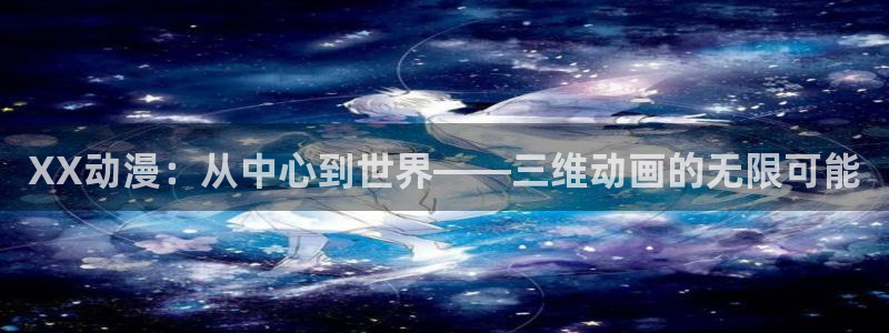 动漫天堂软件：XX动漫：从中心到世界——三维动画的无限可能