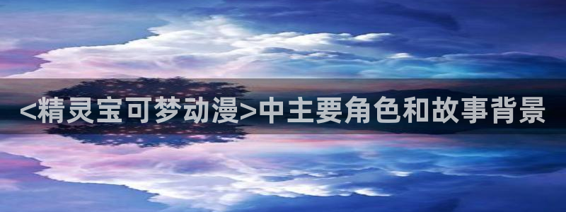 下载动漫天堂：<精灵宝可梦动漫>中主要角色和故事背景