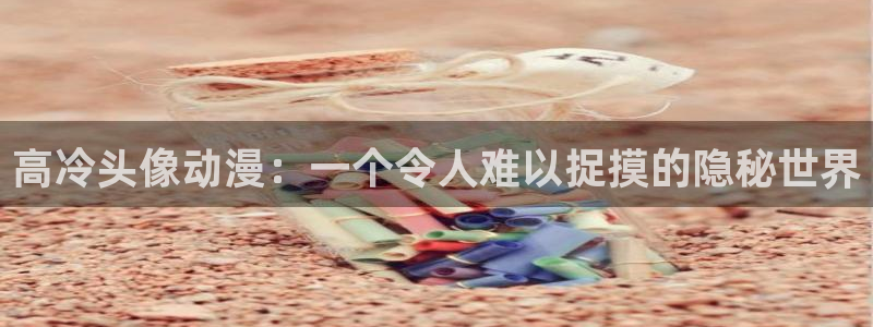 18禁动漫天堂：高冷头像动漫：一个令人难以捉摸的隐秘世界